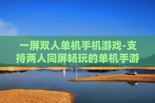 一屏双人单机手机游戏-支持两人同屏畅玩的单机手游推荐