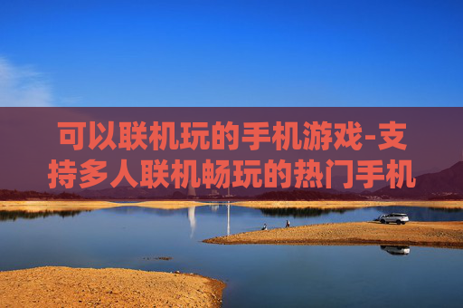 可以联机玩的手机游戏-支持多人联机畅玩的热门手机游戏