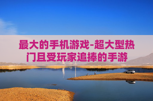 最大的手机游戏-超大型热门且受玩家追捧的手游