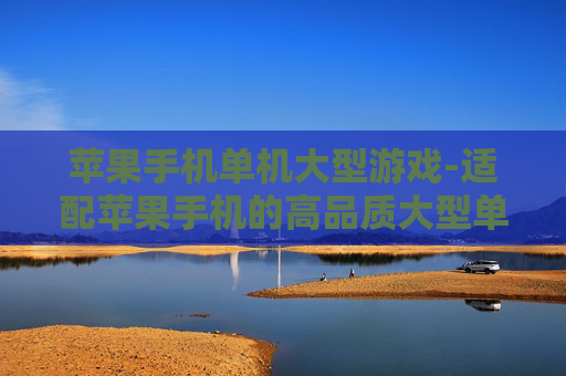 苹果手机单机大型游戏-适配苹果手机的高品质大型单机游戏