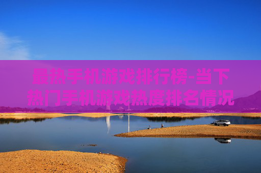 最热手机游戏排行榜-当下热门手机游戏热度排名情况