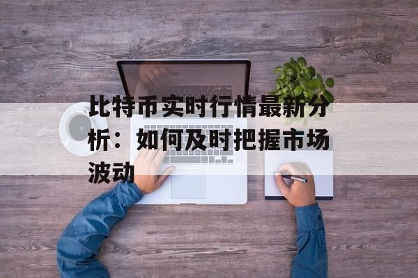 比特币实时行情最新分析：如何及时把握市场波动
