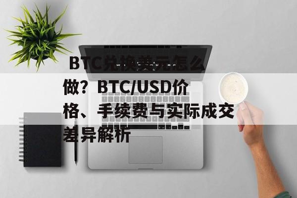  BTC兑换美元怎么做？BTC/USD价格、手续费与实际成交差异解析