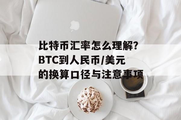 比特币汇率怎么理解？BTC到人民币/美元的换算口径与注意事项