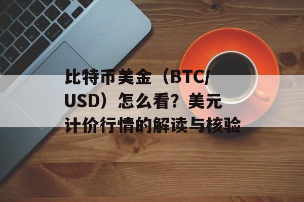 比特币美金（BTC/USD）怎么看？美元计价行情的解读与核验