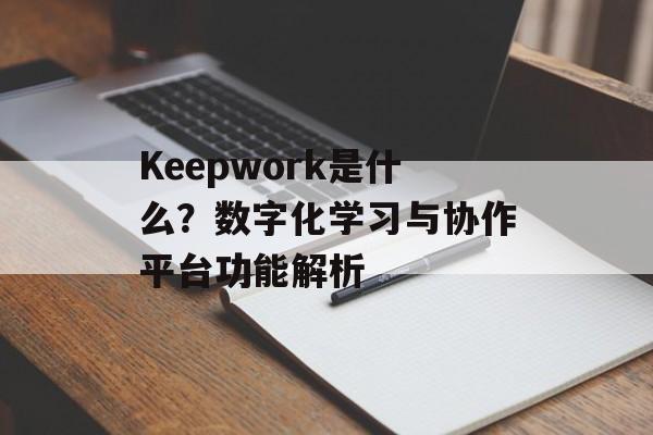 Keepwork是什么？数字化学习与协作平台功能解析