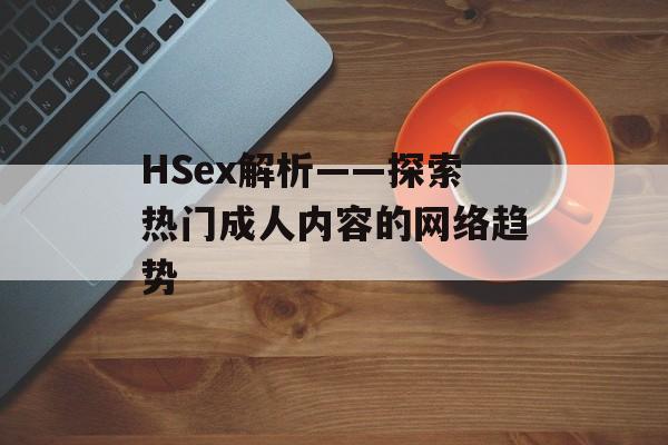 HSex解析——探索热门成人内容的网络趋势