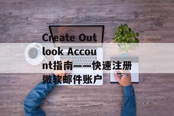 Create Outlook Account指南——快速注册微软邮件账户