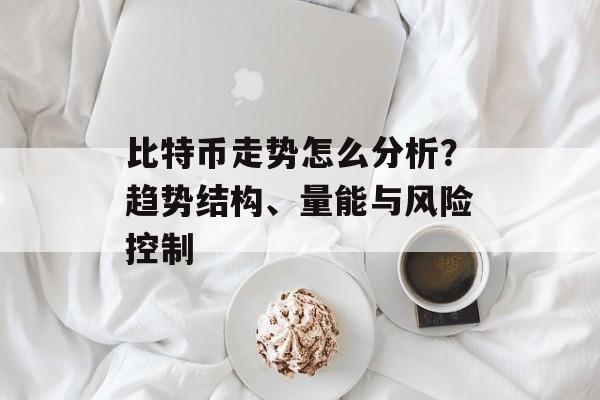 比特币走势怎么分析？趋势结构、量能与风险控制