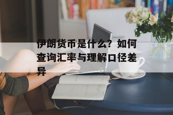 伊朗货币是什么？如何查询汇率与理解口径差异