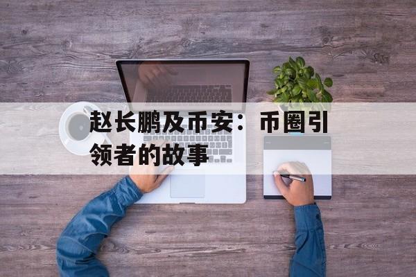 赵长鹏及币安：币圈引领者的故事