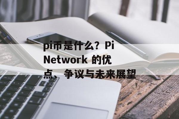 pi币是什么？Pi Network 的优点、争议与未来展望