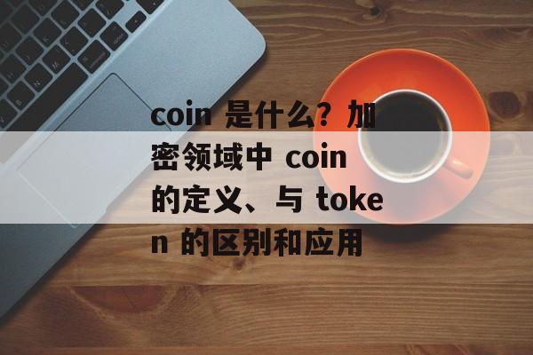 coin 是什么？加密领域中 coin 的定义、与 token 的区别和应用