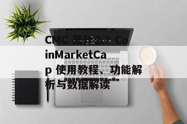 CMC 是什么？CoinMarketCap 使用教程、功能解析与数据解读