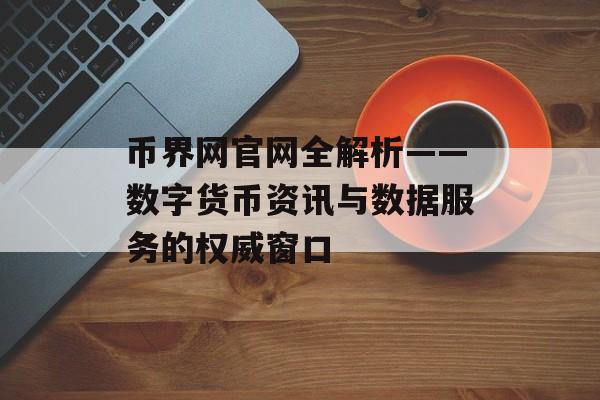 币界网官网全解析——数字货币资讯与数据服务的权威窗口