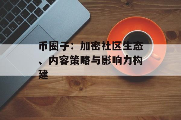 币圈子：加密社区生态、内容策略与影响力构建