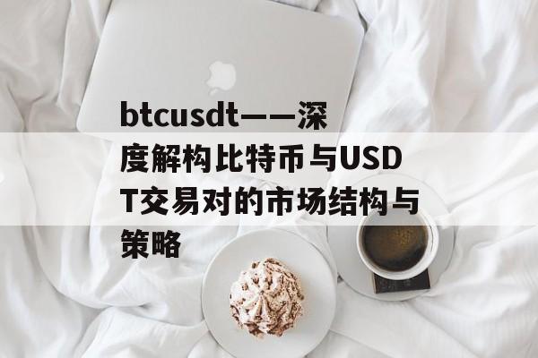 btcusdt——深度解构比特币与USDT交易对的市场结构与策略