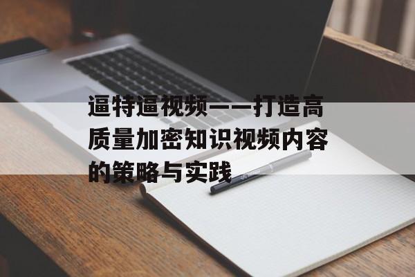 逼特逼视频——打造高质量加密知识视频内容的策略与实践