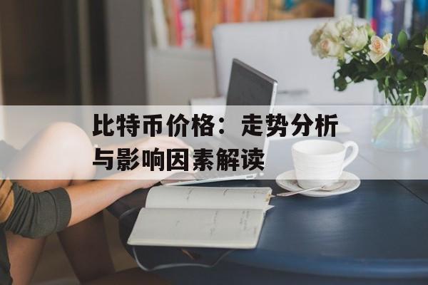 比特币价格：走势分析与影响因素解读