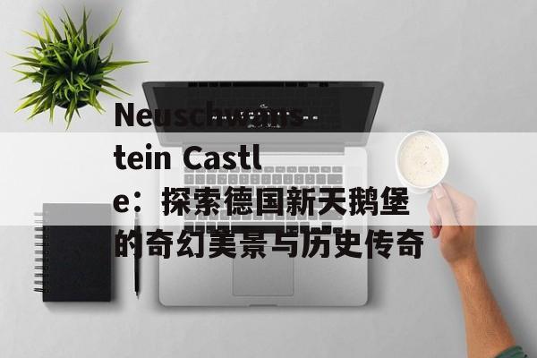 Neuschwanstein Castle：探索德国新天鹅堡的奇幻美景与历史传奇