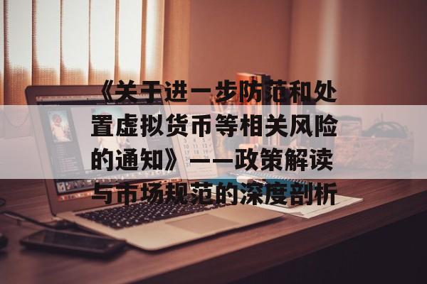 《关于进一步防范和处置虚拟货币等相关风险的通知》——政策解读与市场规范的深度剖析