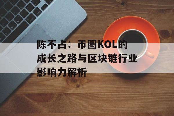 陈不占:币圈KOL的成长之路与区块链行业影响力解析