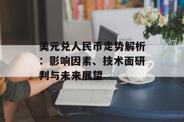 美元兑人民币走势解析：影响因素、技术面研判与未来展望