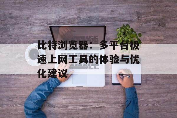 比特浏览器：多平台极速上网工具的体验与优化建议