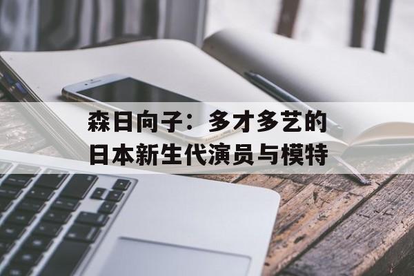 森日向子：多才多艺的日本新生代演员与模特