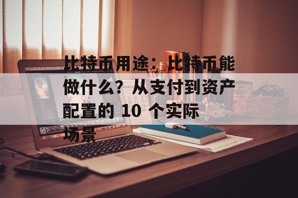 比特币用途：比特币能做什么？从支付到资产配置的 10 个实际场景