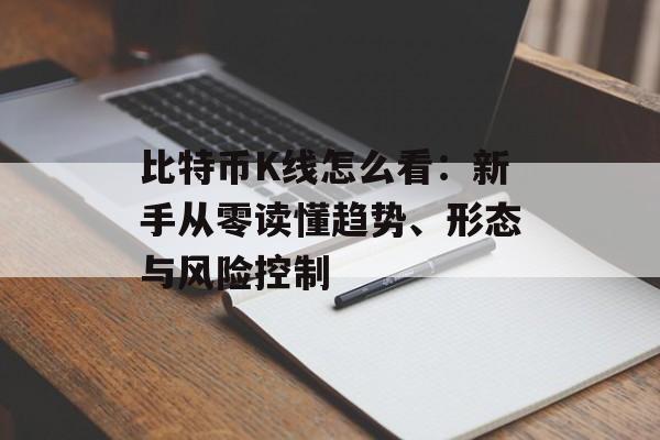 比特币K线怎么看：新手从零读懂趋势、形态与风险控制