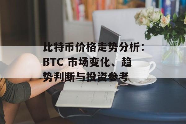 比特币价格走势分析：BTC 市场变化、趋势判断与投资参考
