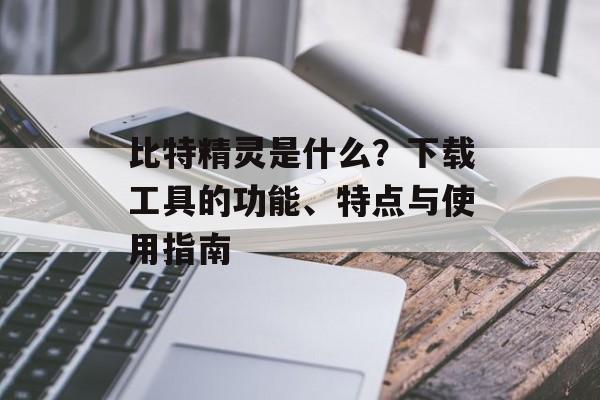 比特精灵是什么？下载工具的功能、特点与使用指南