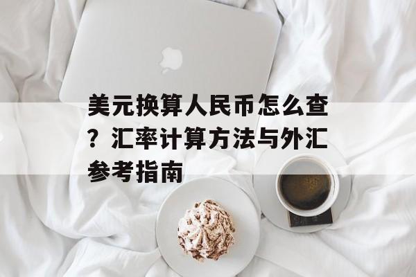 美元换算人民币怎么查?汇率计算方法与外汇参考指南