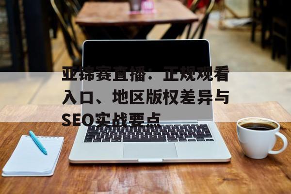 亚锦赛直播：正规观看入口、地区版权差异与SEO实战要点