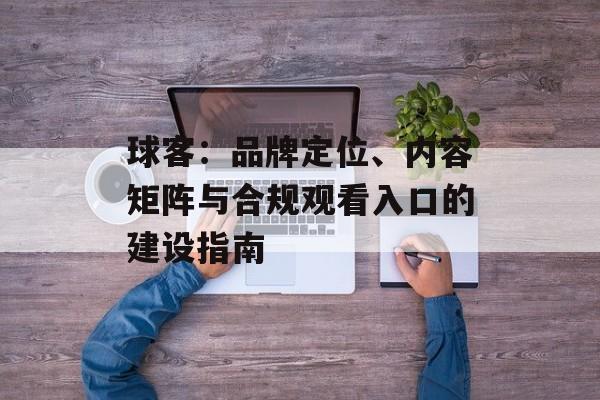 球客：品牌定位、内容矩阵与合规观看入口的建设指南