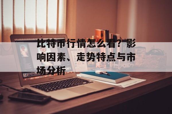 比特币行情怎么看？影响因素、走势特点与市场分析